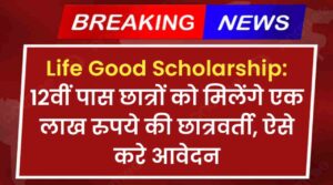 Life Good Scholarship: 12वीं पास छात्रों को मिलेंगे एक लाख रुपये की छात्रवर्ती, ऐसे करे आवेदन