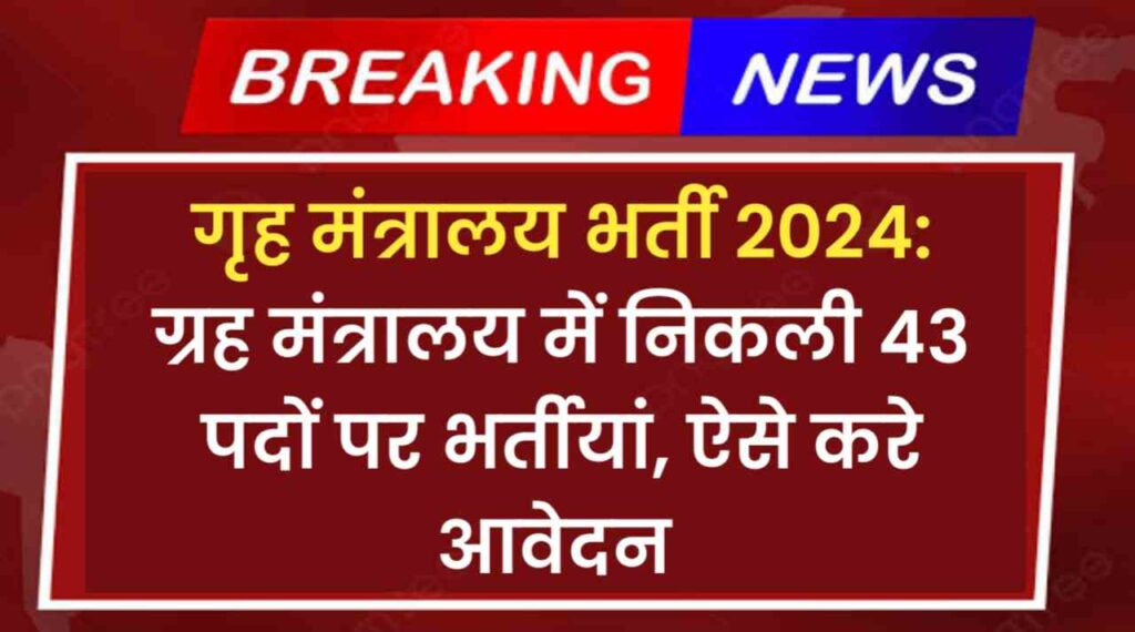 गृह मंत्रालय भर्ती 2024: ग्रह मंत्रालय में निकली 43 पदों पर भर्तीयां, ऐसे करे आवेदन 