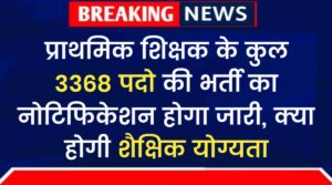 Primary Teacher Vacancy 2024: प्राथमिक शिक्षक के कुल 3368 पदो की भर्ती का नोटिफिकेशन होगा जारी, क्या होगी शैक्षिक योग्यता