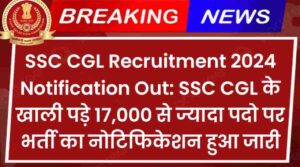 SSC CGL Recruitment 2024 Notification Out: SSC CGL के खाली पड़े 17,000 से ज्यादा पदो पर भर्ती का नोटिफिकेशन हुआ जारी