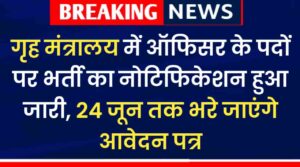 Home Ministry Vacancy 2024: गृह मंत्रालय में ऑफिसर के पदों पर भर्ती का नोटिफिकेशन हुआ जारी, 24 जून तक भरे जाएंगे आवेदन पत्र