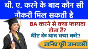 BA करने के बाद कौन सी नौकरी मिल सकती है: BA Ke Baad Kya Kare, BA करने से क्या फायदा होता है?