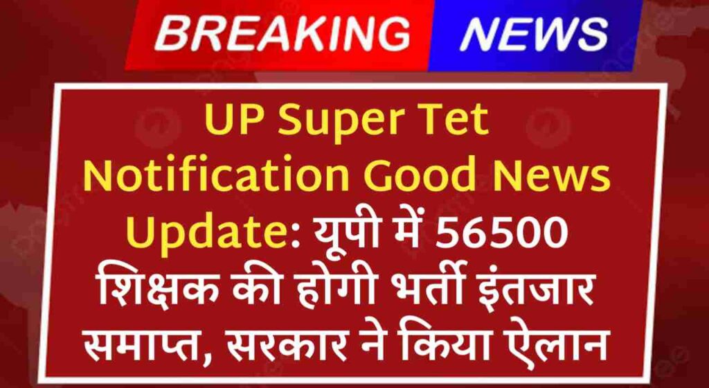 UP Super Tet Notification Good News Update: यूपी में 56500 शिक्षक की होगी भर्ती इंतजार समाप्त, सरकार ने किया ऐलान