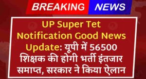 UP Super Tet Notification Good News Update: यूपी में 56500 शिक्षक की होगी भर्ती इंतजार समाप्त, सरकार ने किया ऐलान