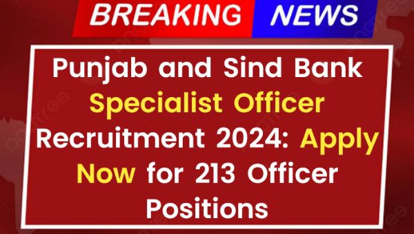 Punjab and Sind Bank Specialist Officer Recruitment 2024: Apply Now for 213 Officer Positions