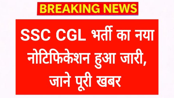 SSC CGL NOTIFICATION: सीजीएल भर्ती का नया नोटिफिकेशन हुआ जारी, जाने पूरी खबर 